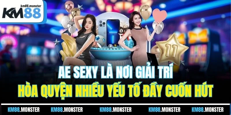 AE Sexy là nơi giải trí hòa quyện nhiều yếu tố đầy cuốn hút