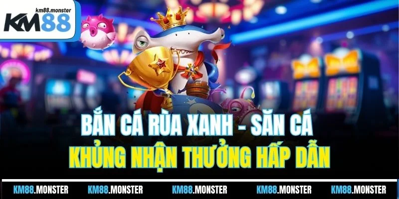 Bắn cá rùa xanh - Săn cá khủng nhận thưởng hấp dẫn