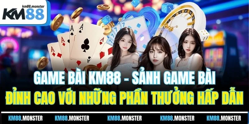 Game bài KM88 - Sảnh game bài đỉnh cao với những phần thưởng hấp dẫn