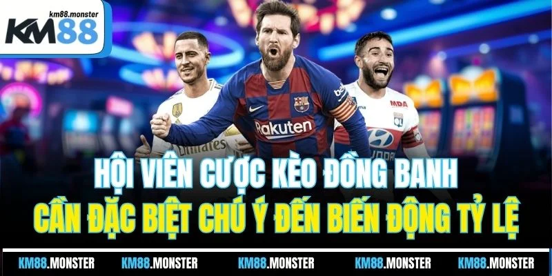 Hội viên cược kèo đồng banh cần đặc biệt chú ý đến biến động tỷ lệ