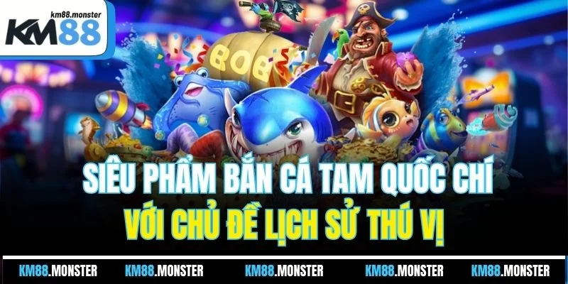 Siêu phẩm bắn cá tam quốc chí với chủ đề lịch sử thú vị